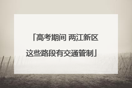 高考期间 两江新区这些路段有交通管制