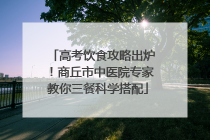 高考饮食攻略出炉！商丘市中医院专家教你三餐科学搭配