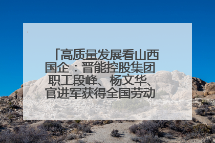 高质量发展看山西国企：晋能控股集团职工段峰、杨文华、官进军获得全国劳动模范荣誉称号