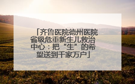齐鲁医院德州医院省级危重新生儿救治中心：把“生”的希望送到千家万户