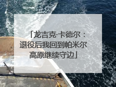 龙吉克·卡德尔：退役后我回到帕米尔高原继续守边