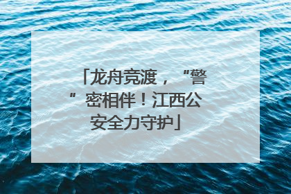 龙舟竞渡，“警”密相伴！江西公安全力守护