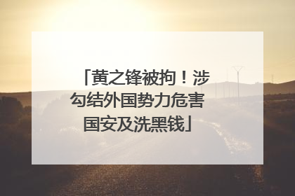 黄之锋被拘！涉勾结外国势力危害国安及洗黑钱