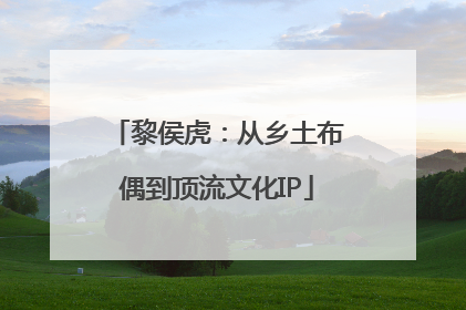 黎侯虎：从乡土布偶到顶流文化IP