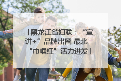 黑龙江省妇联：“宣讲+”品牌出圈 最北“巾帼红”活力迸发