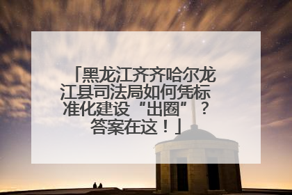 黑龙江齐齐哈尔龙江县司法局如何凭标准化建设“出圈”？答案在这！