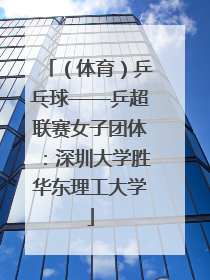（体育）乒乓球——乒超联赛女子团体：深圳大学胜华东理工大学