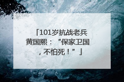 101岁抗战老兵黄国熙：“保家卫国，不怕死！”