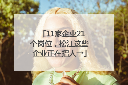 11家企业21个岗位，松江这些企业正在招人→