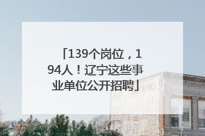 139个岗位，194人！辽宁这些事业单位公开招聘