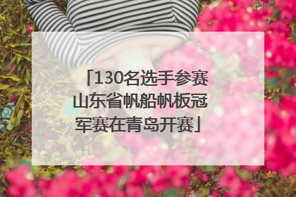130名选手参赛 山东省帆船帆板冠军赛在青岛开赛