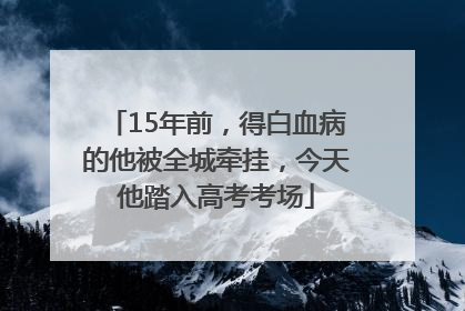 15年前，得白血病的他被全城牵挂，今天他踏入高考考场