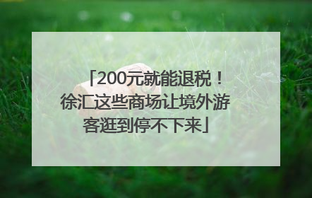 200元就能退税！徐汇这些商场让境外游客逛到停不下来