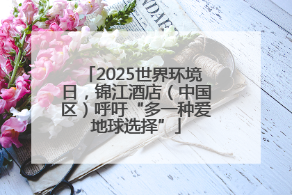 2025世界环境日，锦江酒店（中国区）呼吁“多一种爱地球选择”