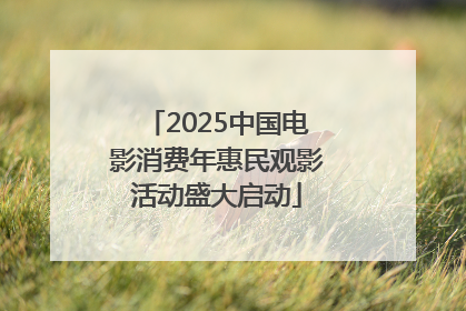 2025中国电影消费年惠民观影活动盛大启动
