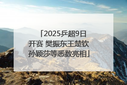 2025乒超9日开赛 樊振东王楚钦孙颖莎等悉数亮相