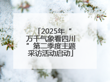 2025年“万千气象看四川”第二季度主题采访活动启动