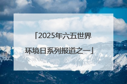 2025年六五世界环境日系列报道之一