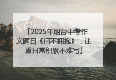 2025年烟台中考作文题目《何不拥抱》，注重日常积累不难写