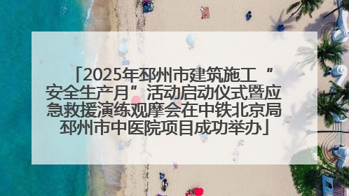 2025年邳州市建筑施工“安全生产月”活动启动仪式暨应急救援演练观摩会在中铁北京局邳州市中医院项目成功举办