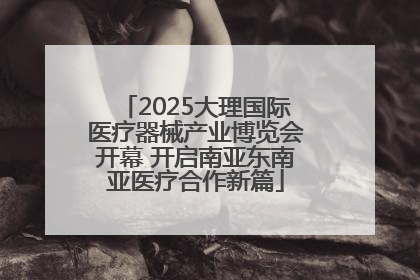 2025大理国际医疗器械产业博览会开幕 开启南亚东南亚医疗合作新篇
