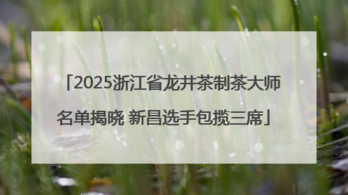2025浙江省龙井茶制茶大师名单揭晓 新昌选手包揽三席