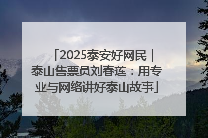 2025泰安好网民｜泰山售票员刘春莲：用专业与网络讲好泰山故事