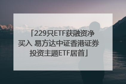 229只ETF获融资净买入 易方达中证香港证券投资主题ETF居首