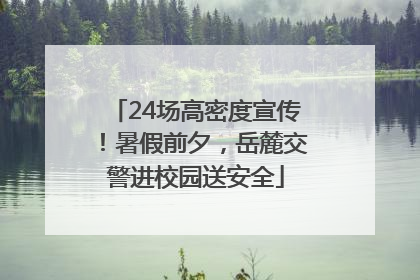 24场高密度宣传！暑假前夕，岳麓交警进校园送安全