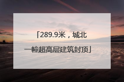 289.9米，城北一幢超高层建筑封顶