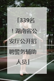 339名！湖南省公安厅公开招聘警务辅助人员