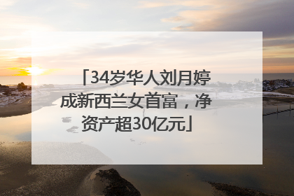 34岁华人刘月婷成新西兰女首富，净资产超30亿元