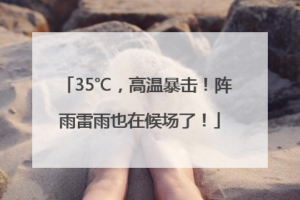 35℃，高温暴击！阵雨雷雨也在候场了！