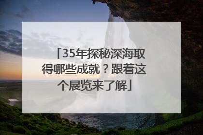 35年探秘深海取得哪些成就？跟着这个展览来了解