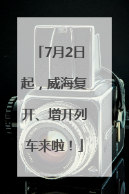 7月2日起，威海复开、增开列车来啦！