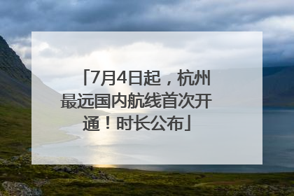 7月4日起，杭州最远国内航线首次开通！时长公布