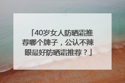 40岁女人防晒霜推荐哪个牌子，公认不辣眼最好防晒霜推荐？