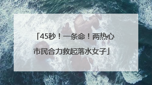 45秒！一条命！两热心市民合力救起落水女子