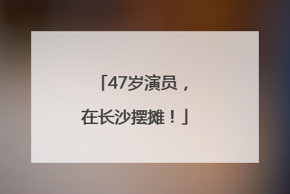 47岁演员，在长沙摆摊！