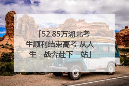 52.85万湖北考生顺利结束高考 从人生一战奔赴下一站