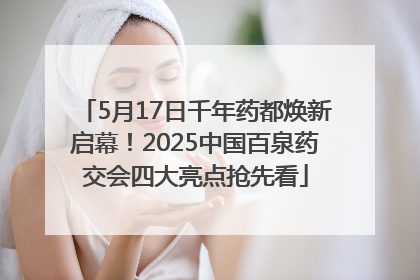 5月17日千年药都焕新启幕！2025中国百泉药交会四大亮点抢先看