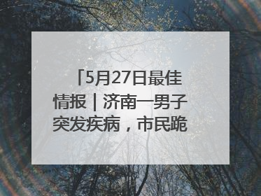 5月27日最佳情报｜济南一男子突发疾病，市民跪地施救！