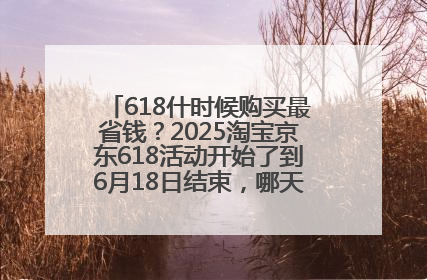 618什时候购买最省钱？2025淘宝京东618活动开始了到6月18日结束，哪天买最便宜实惠？