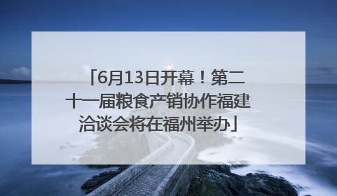 6月13日开幕！第二十一届粮食产销协作福建洽谈会将在福州举办
