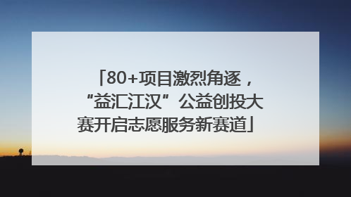 80+项目激烈角逐，“益汇江汉”公益创投大赛开启志愿服务新赛道
