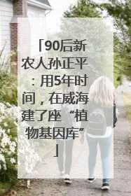 90后新农人孙正平：用5年时间，在威海建了座“植物基因库”