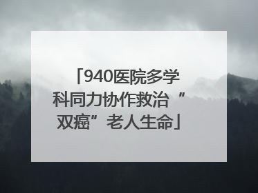 940医院多学科同力协作救治“双癌”老人生命