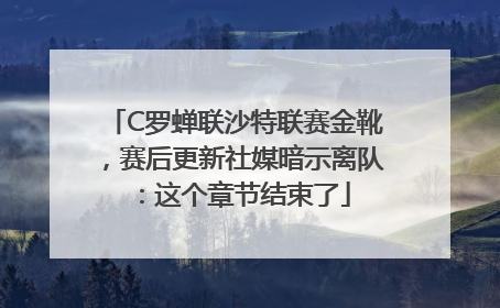 C罗蝉联沙特联赛金靴，赛后更新社媒暗示离队：这个章节结束了