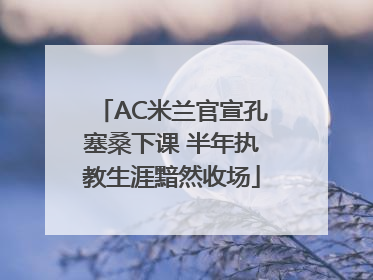 AC米兰官宣孔塞桑下课 半年执教生涯黯然收场