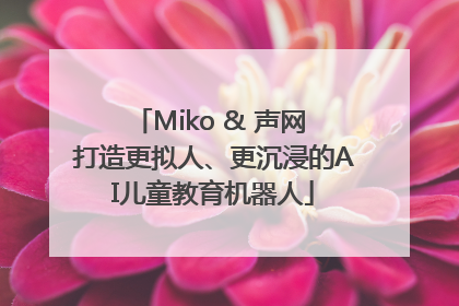 Miko & 声网 打造更拟人、更沉浸的AI儿童教育机器人